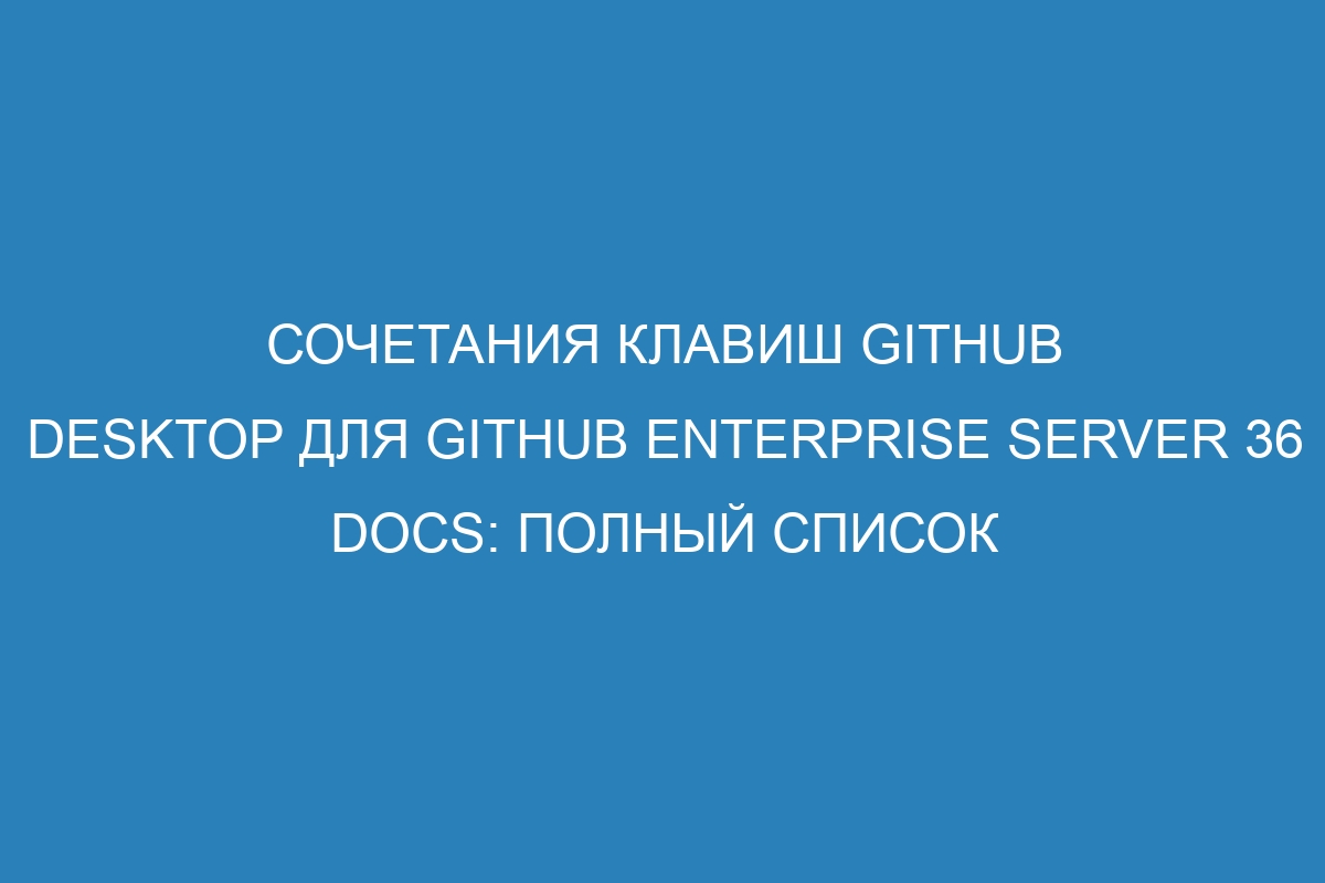 Сочетания клавиш GitHub Desktop для GitHub Enterprise Server 36 Docs: полный список