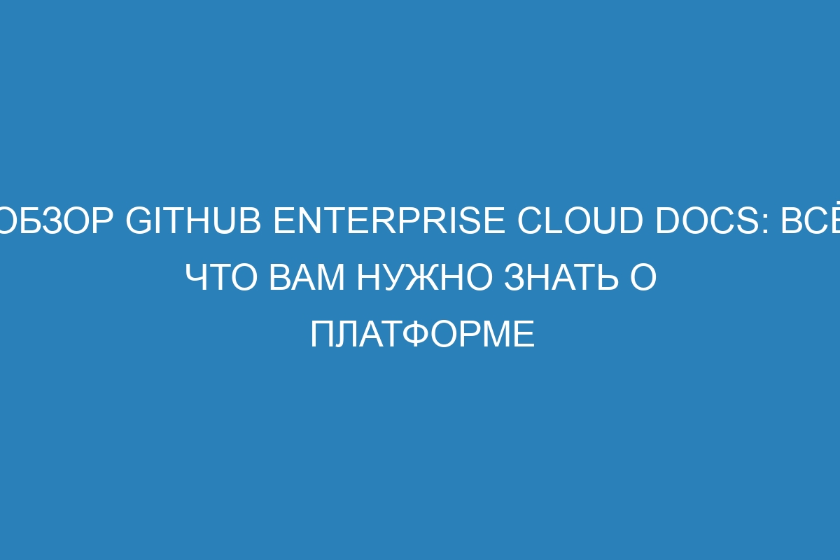 Обзор GitHub Enterprise Cloud Docs: всё, что вам нужно знать о платформе