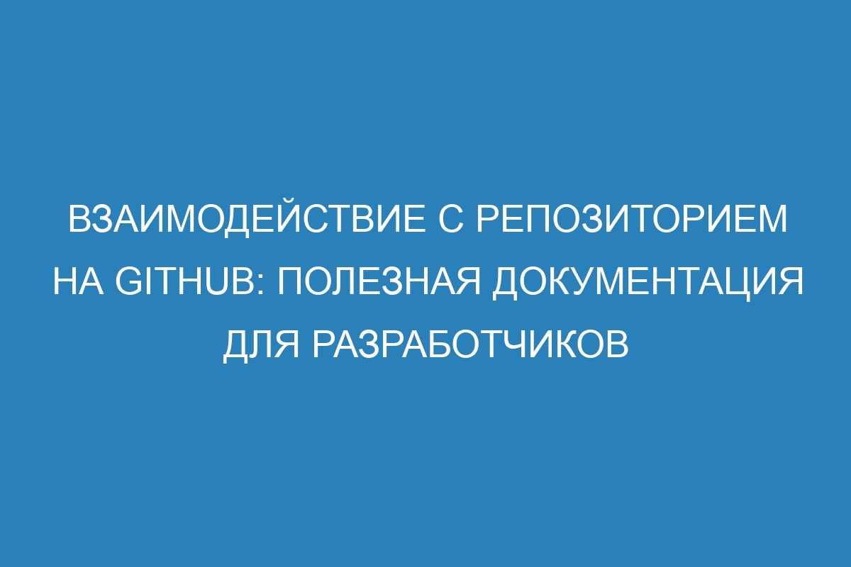 Взаимодействие с репозиторием на GitHub: полезная документация для разработчиков