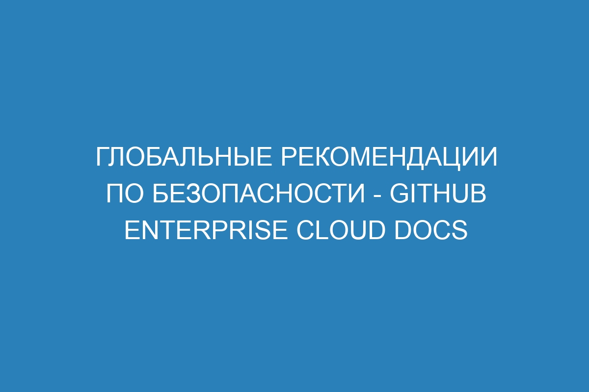 Глобальные рекомендации по безопасности - GitHub Enterprise Cloud Docs