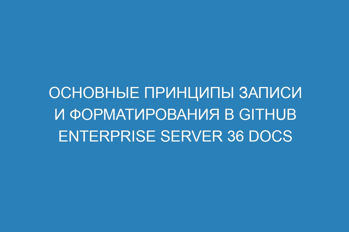 Основные принципы записи и форматирования в GitHub Enterprise Server 36 Docs