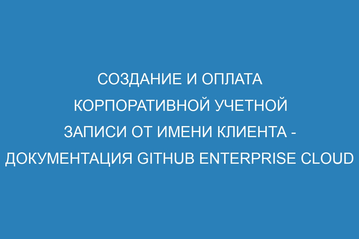 Создание и оплата корпоративной учетной записи от имени клиента - документация GitHub Enterprise Cloud