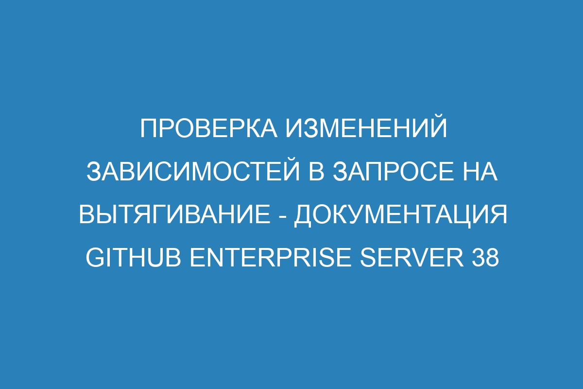 Проверка изменений зависимостей в запросе на вытягивание - документация GitHub Enterprise Server 38