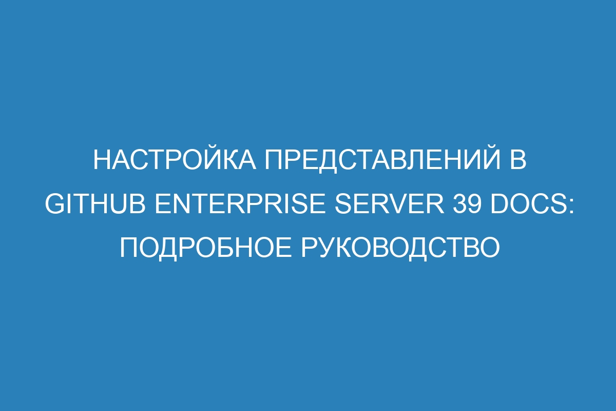 Настройка представлений в GitHub Enterprise Server 39 Docs: подробное руководство