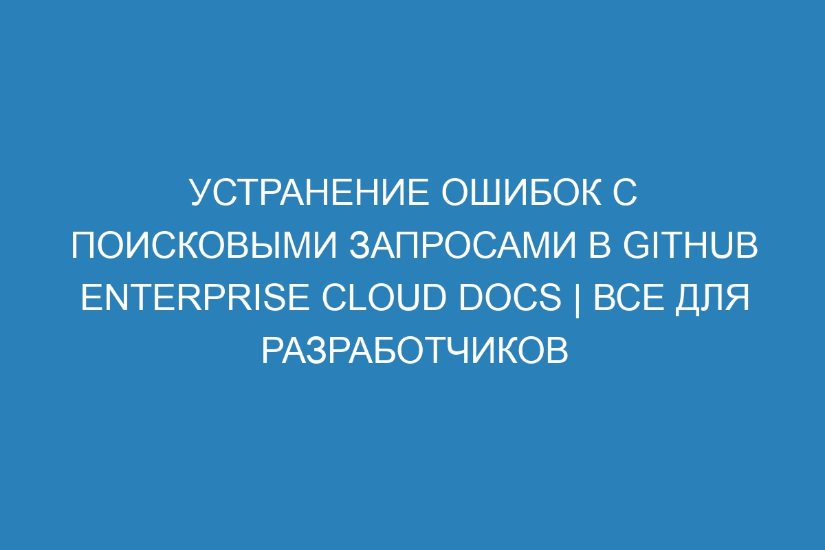 Устранение ошибок с поисковыми запросами в GitHub Enterprise Cloud Docs | Все для разработчиков