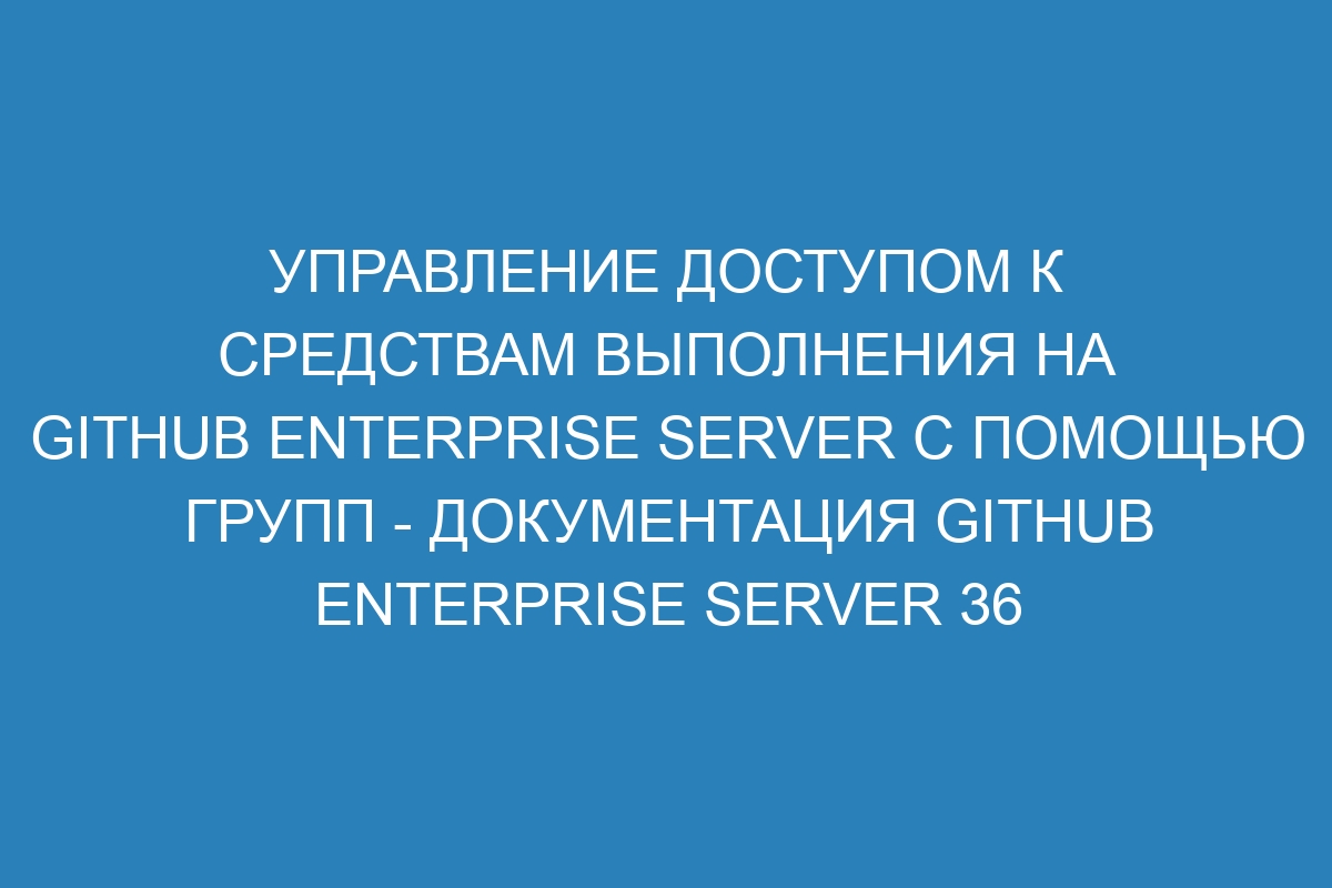 Управление доступом к средствам выполнения на GitHub Enterprise Server с помощью групп - Документация GitHub Enterprise Server 36