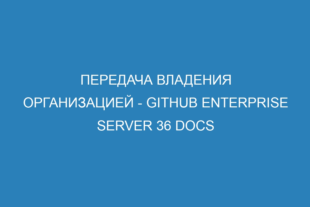 Передача владения организацией - GitHub Enterprise Server 36 Docs