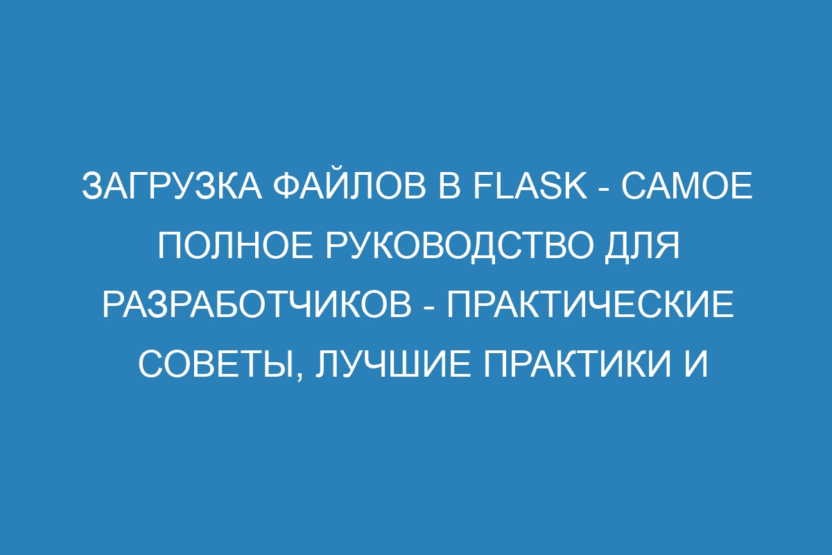 Загрузка файлов в Flask - самое полное руководство для разработчиков - практические советы, лучшие практики и шаги по настройке