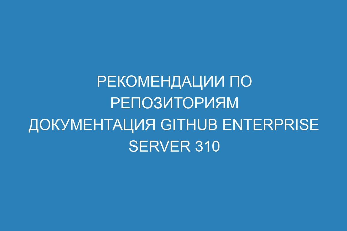 Рекомендации по репозиториям документация GitHub Enterprise Server 310