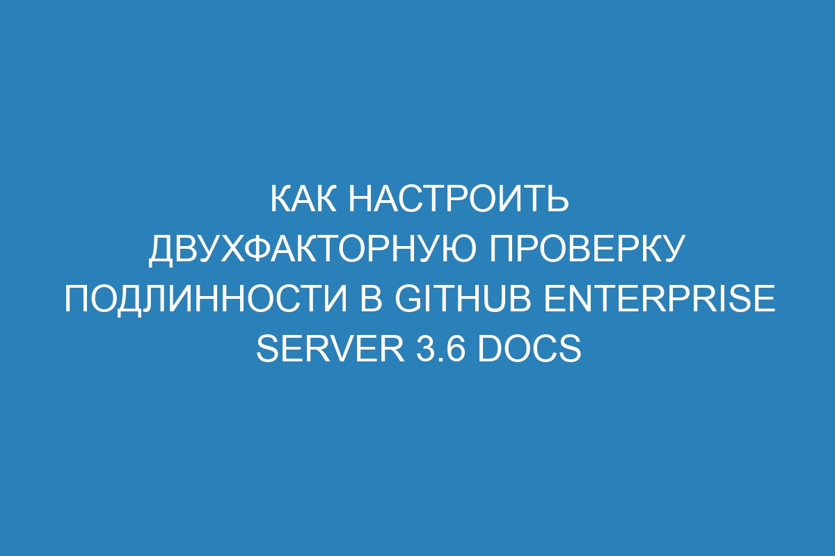 Как настроить двухфакторную проверку подлинности в GitHub Enterprise Server 3.6 Docs