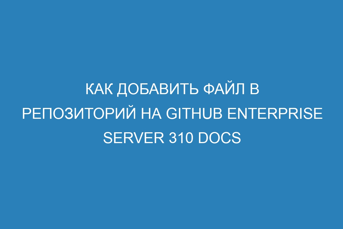 Как добавить файл в репозиторий на GitHub Enterprise Server 310 Docs