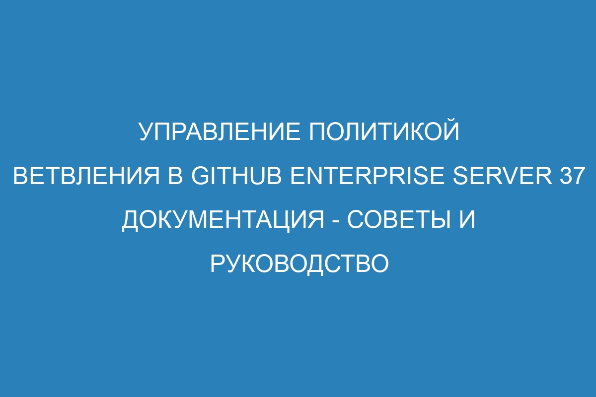 Управление политикой ветвления в Github Enterprise Server 37 документация - советы и руководство