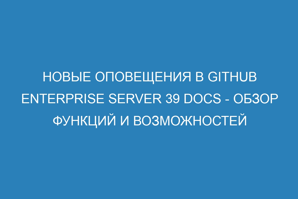 Новые оповещения в GitHub Enterprise Server 39 Docs - обзор функций и возможностей