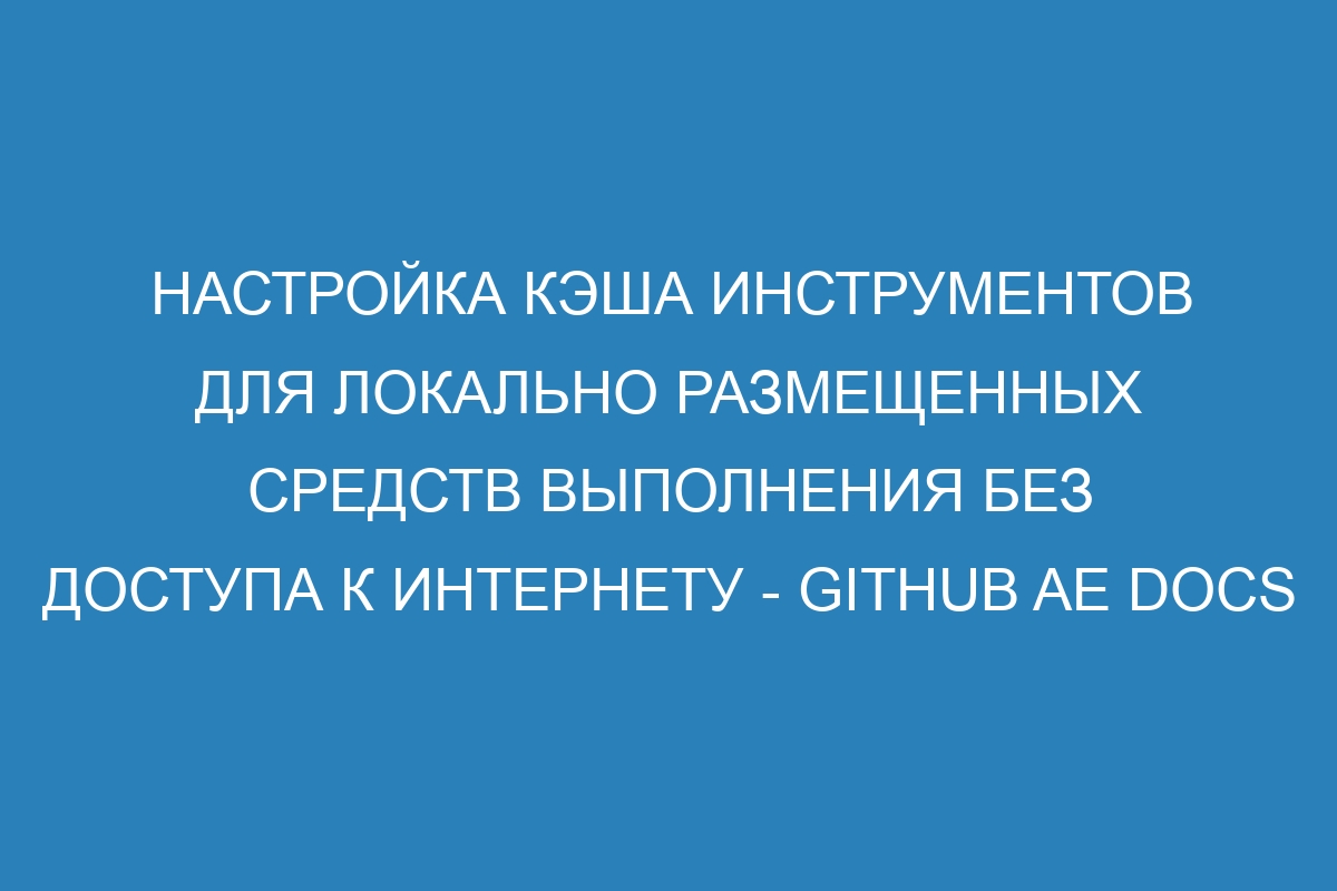 Настройка кэша инструментов для локально размещенных средств выполнения без доступа к Интернету - GitHub AE Docs