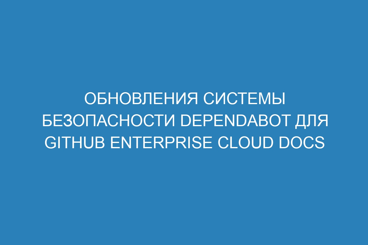 Обновления системы безопасности Dependabot для GitHub Enterprise Cloud Docs