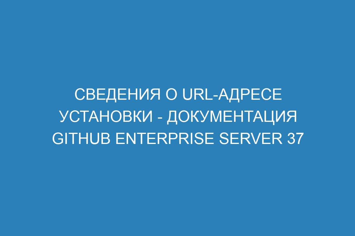 Сведения о URL-адресе установки - документация GitHub Enterprise Server 37