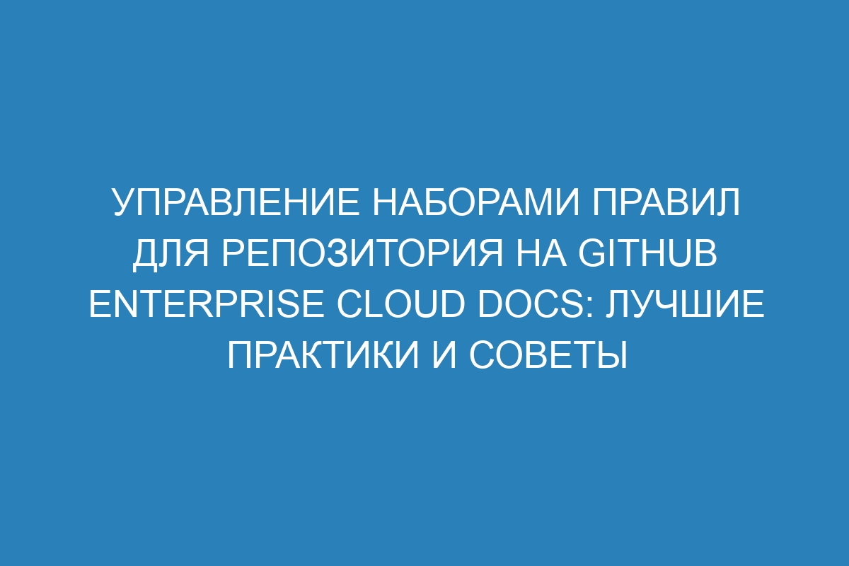 Управление наборами правил для репозитория на GitHub Enterprise Cloud Docs: лучшие практики и советы