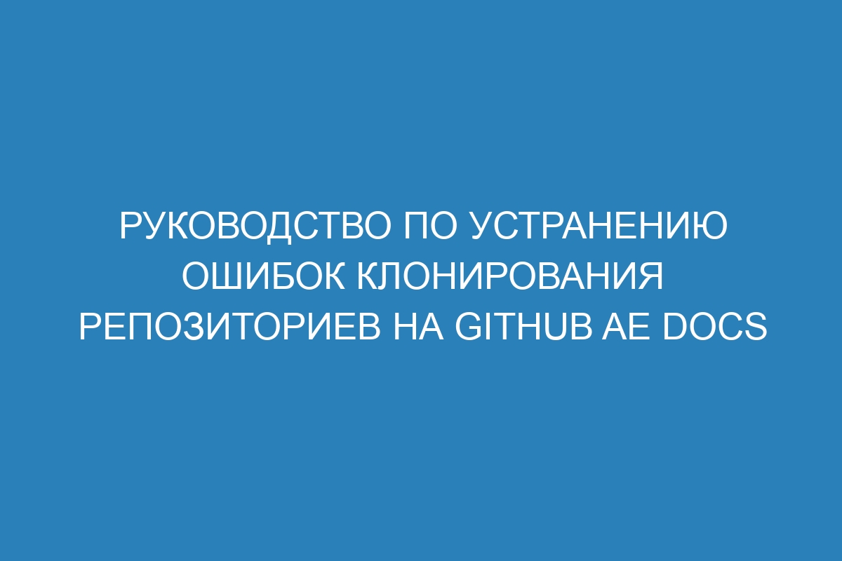 Руководство по устранению ошибок клонирования репозиториев на GitHub AE Docs