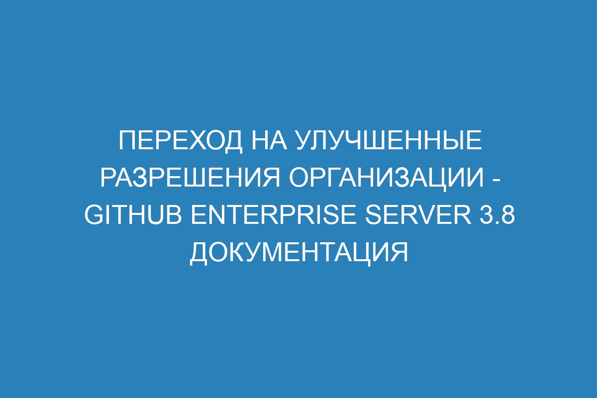 Переход на улучшенные разрешения организации - GitHub Enterprise Server 3.8 Документация