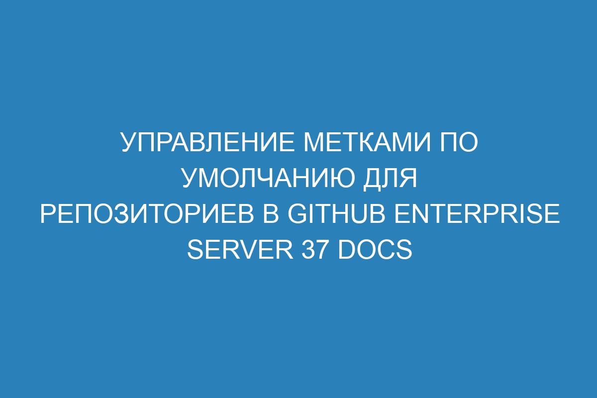 Управление метками по умолчанию для репозиториев в GitHub Enterprise Server 37 Docs