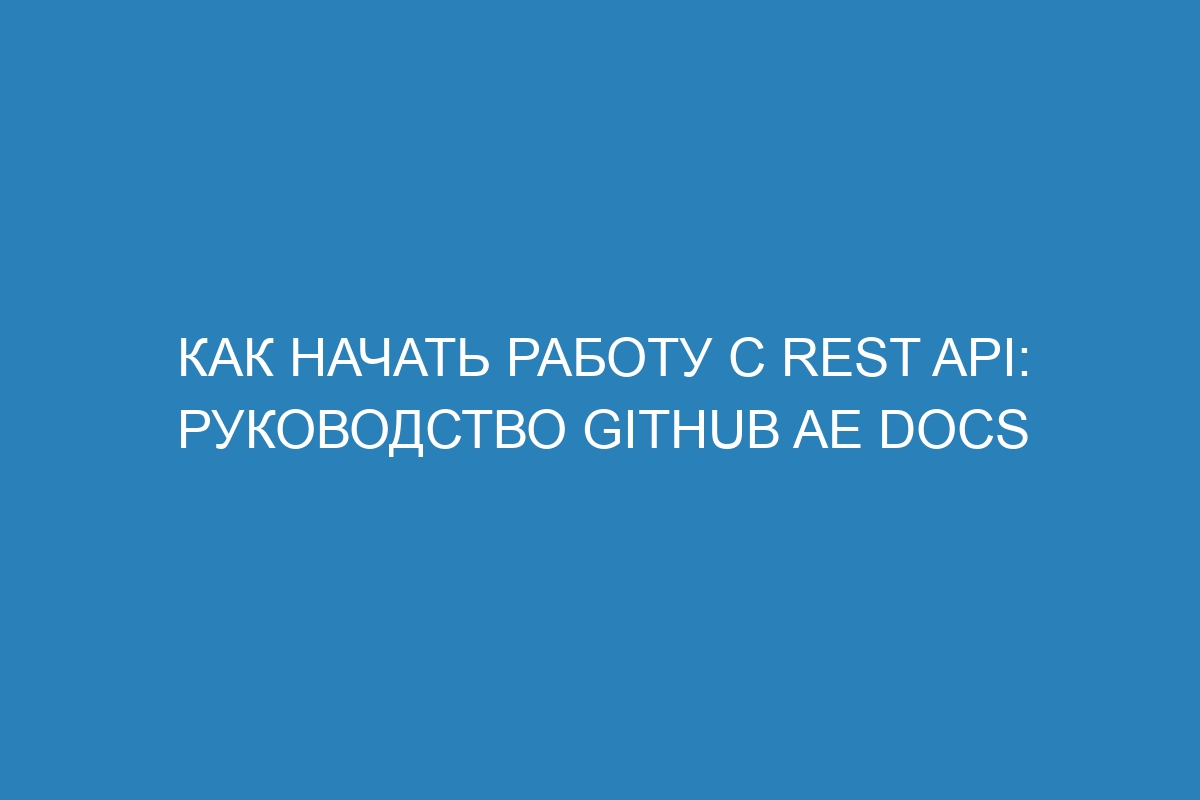 Как начать работу с REST API: руководство GitHub AE Docs