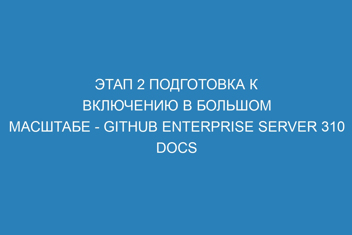 Этап 2 Подготовка к включению в большом масштабе - GitHub Enterprise Server 310 Docs