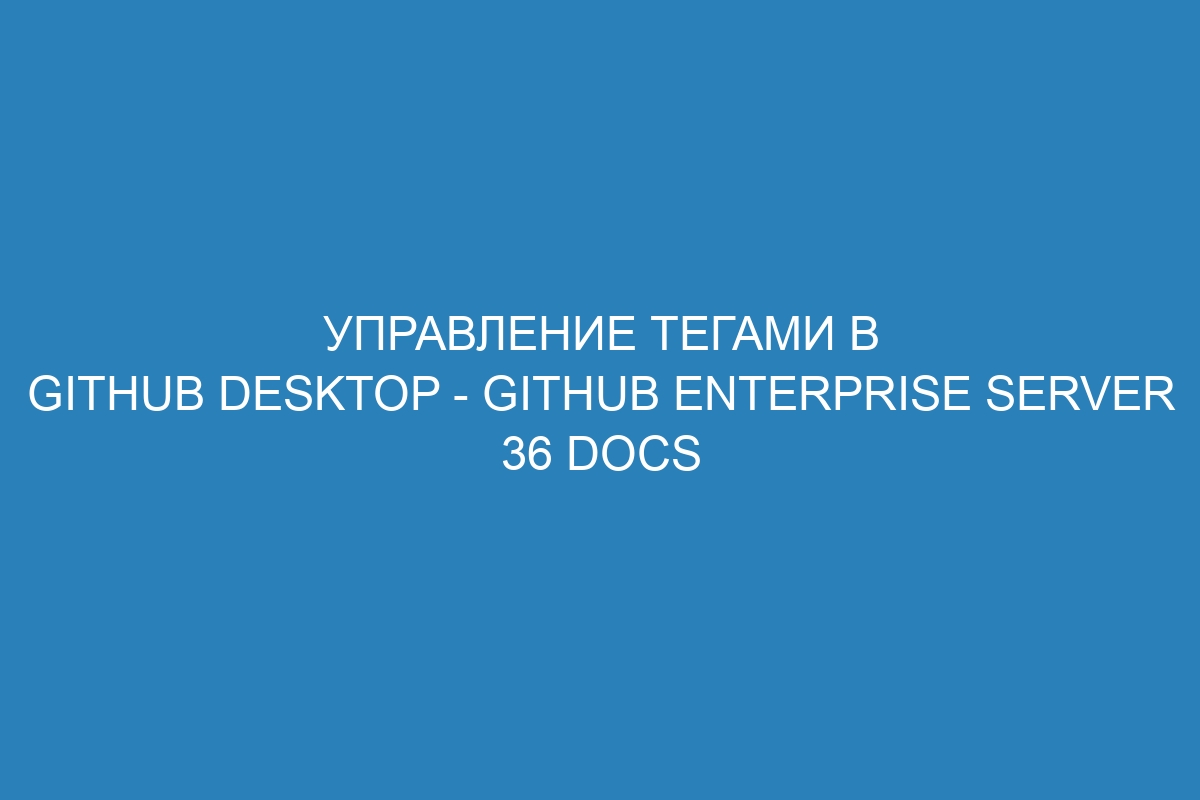 Управление тегами в GitHub Desktop - GitHub Enterprise Server 36 Docs