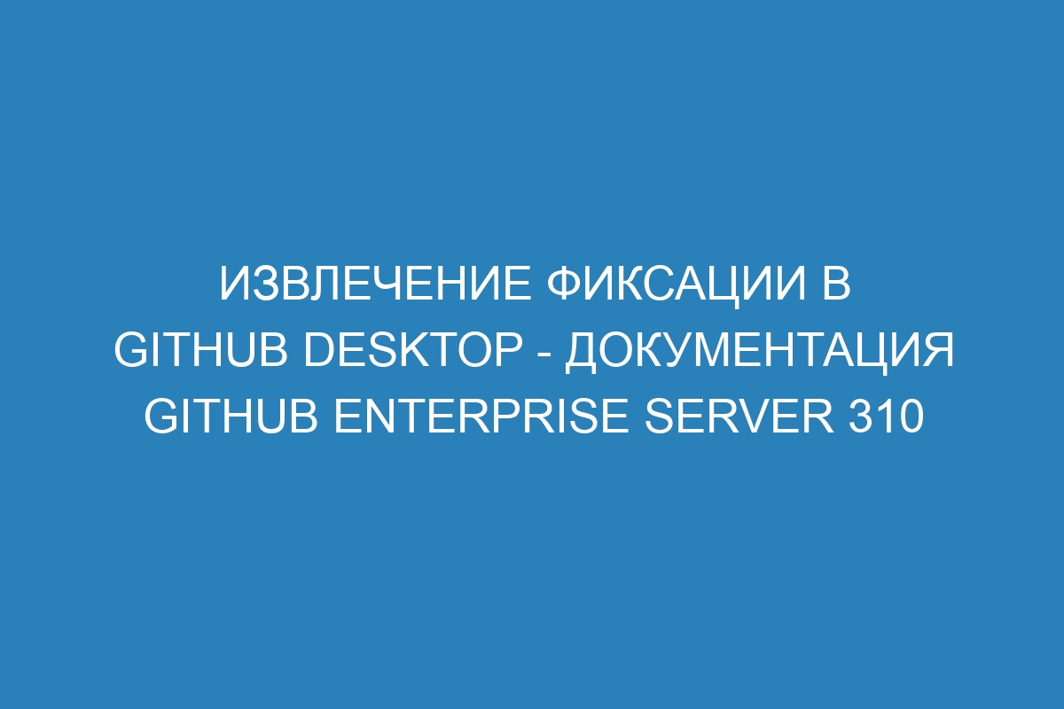 Извлечение фиксации в GitHub Desktop - документация GitHub Enterprise Server 310