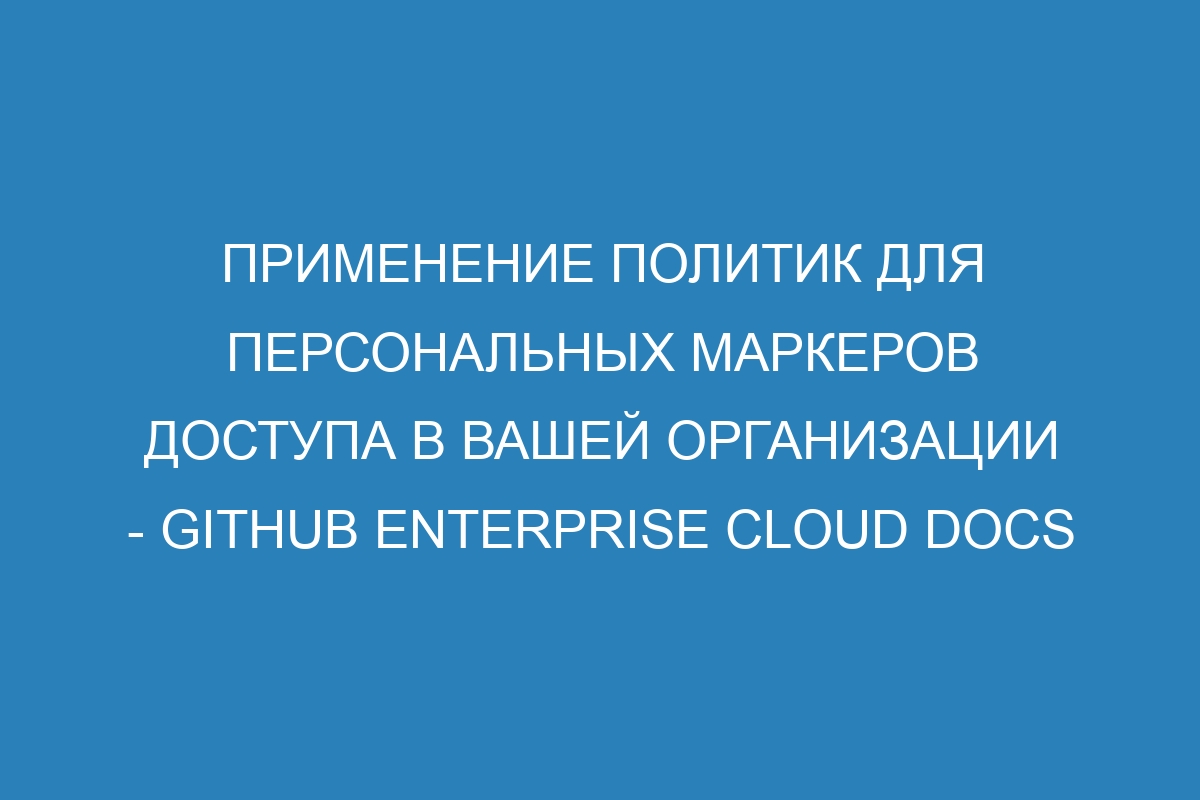 Применение политик для персональных маркеров доступа в вашей организации - GitHub Enterprise Cloud Docs