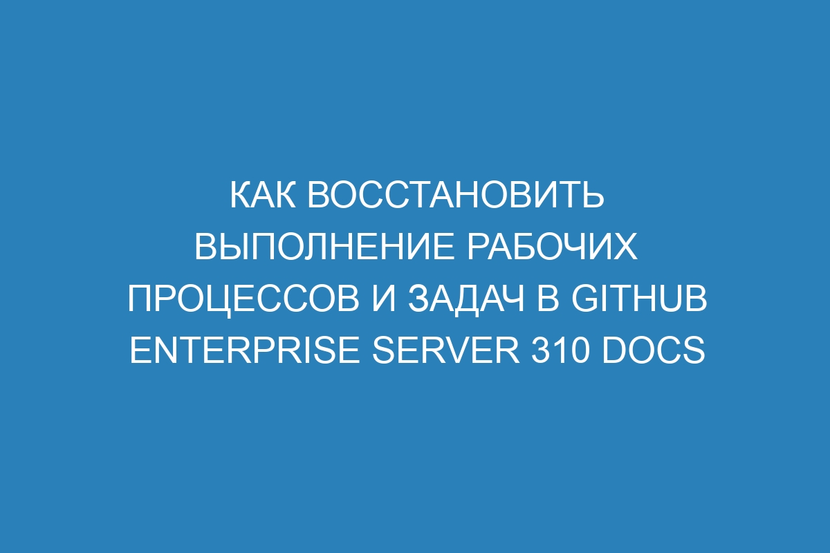 Как восстановить выполнение рабочих процессов и задач в GitHub Enterprise Server 310 Docs