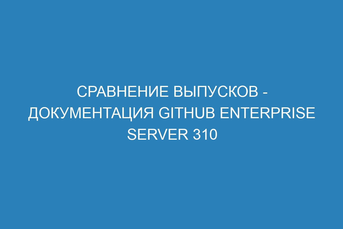 Сравнение выпусков - документация GitHub Enterprise Server 310