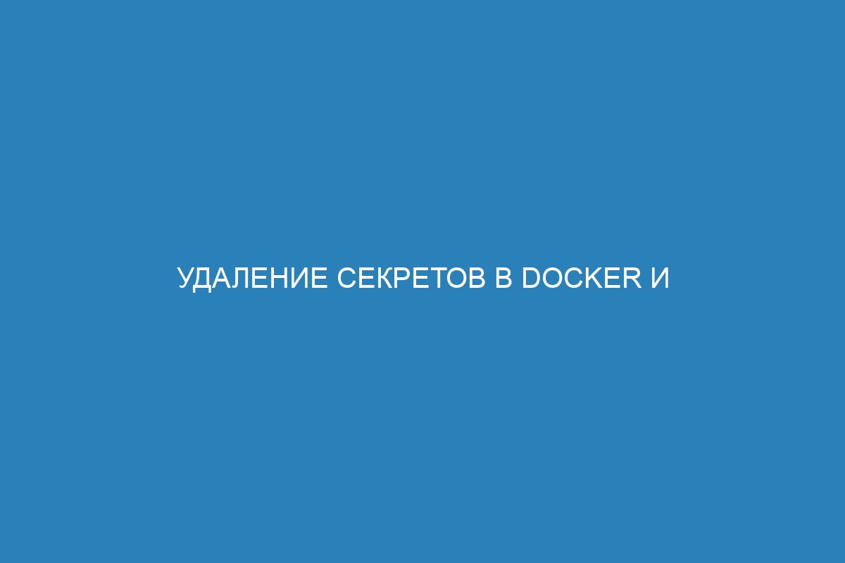 Удаление секретов в Docker и управление Docker контейнерами - советы и инструкции