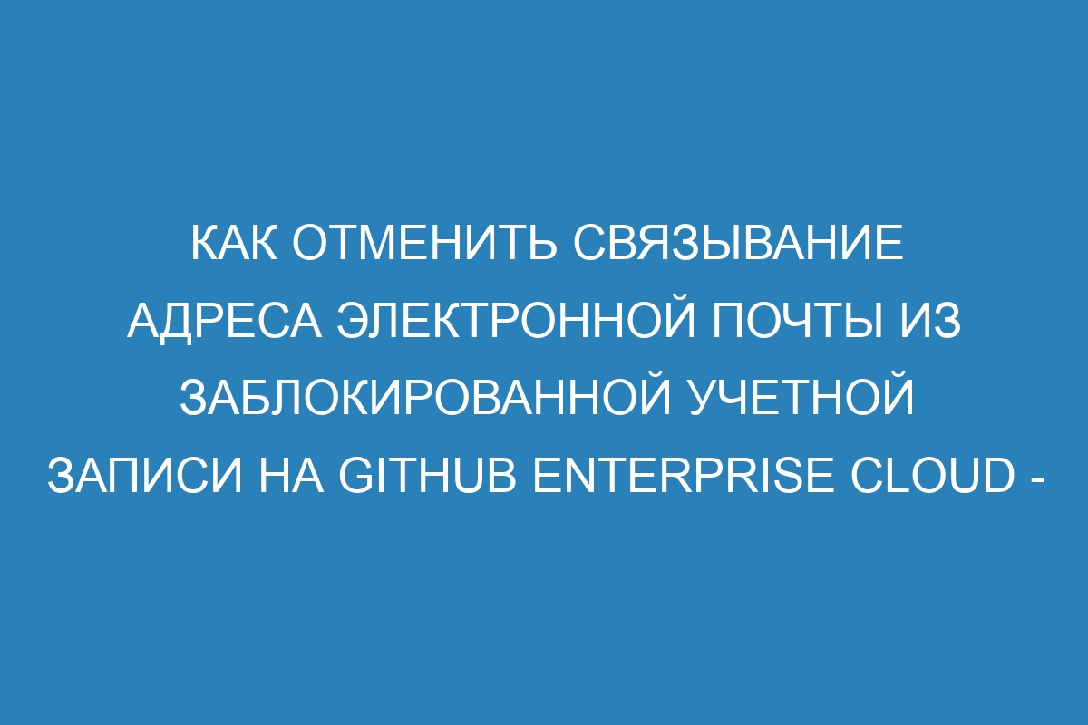 Как отменить связывание адреса электронной почты из заблокированной учетной записи на GitHub Enterprise Cloud - Подробная документация