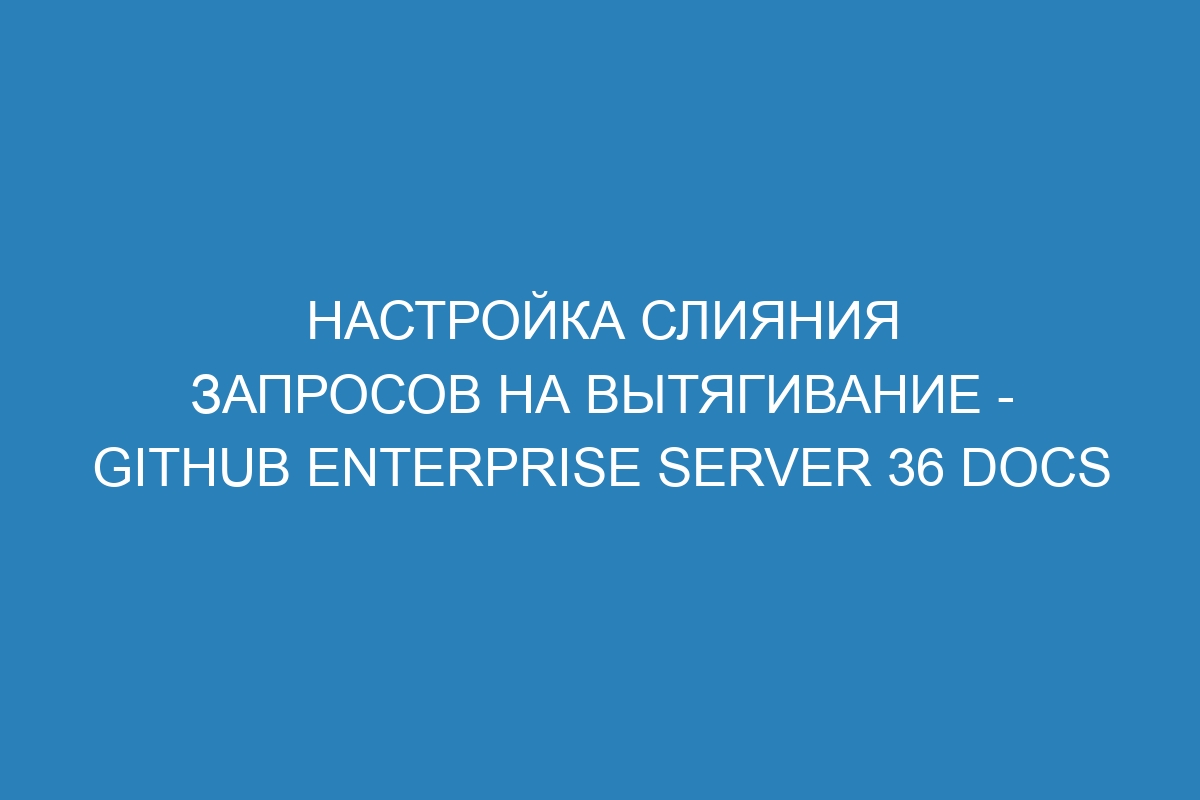 Настройка слияния запросов на вытягивание - GitHub Enterprise Server 36 Docs