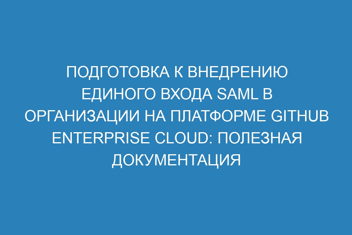 Подготовка к внедрению единого входа SAML в организации на платформе GitHub Enterprise Cloud: полезная документация