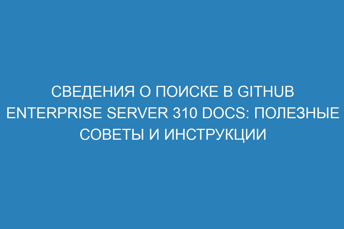 Сведения о поиске в GitHub Enterprise Server 310 Docs: полезные советы и инструкции