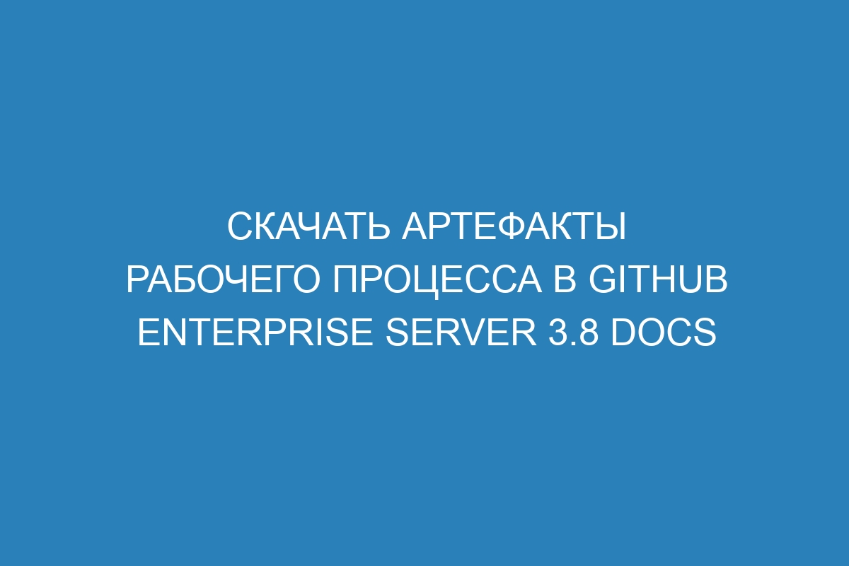 Скачать артефакты рабочего процесса в GitHub Enterprise Server 3.8 Docs