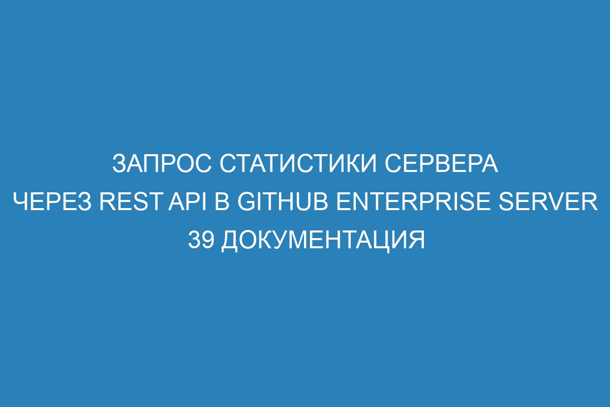 Запрос статистики сервера через REST API в GitHub Enterprise Server 39 Документация