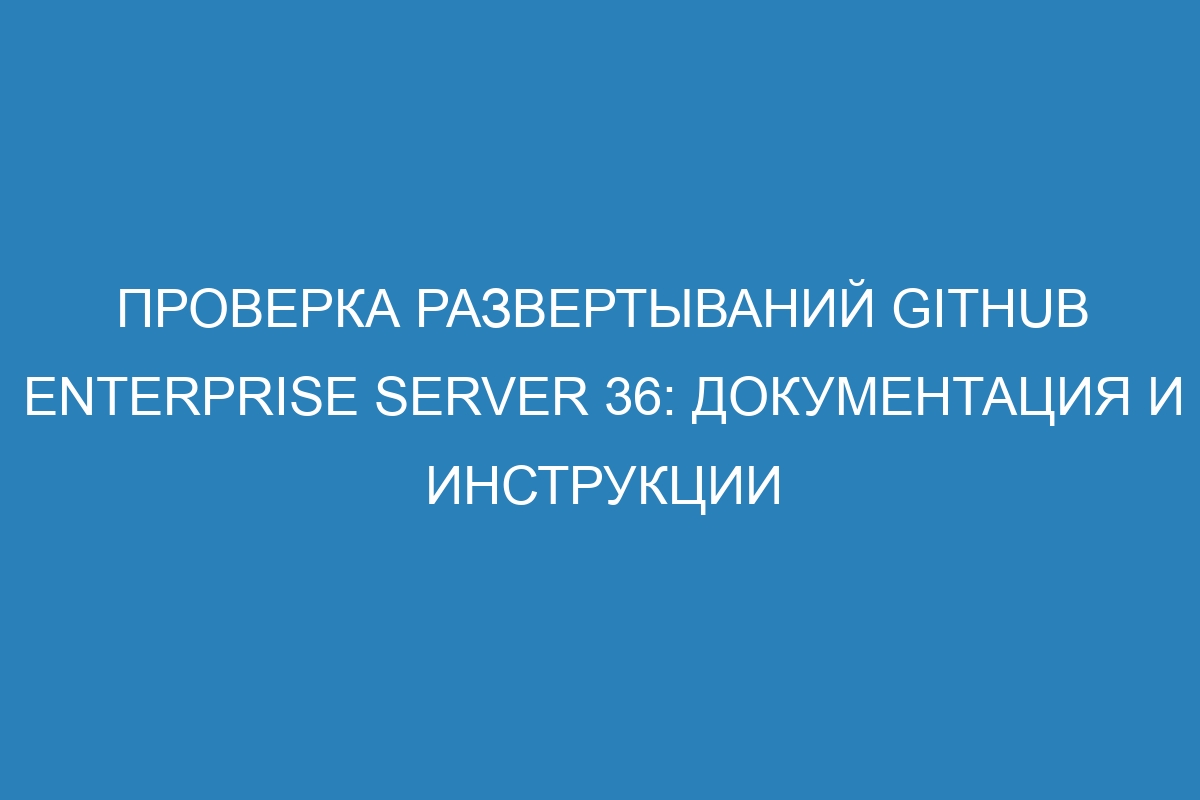 Проверка развертываний GitHub Enterprise Server 36: документация и инструкции