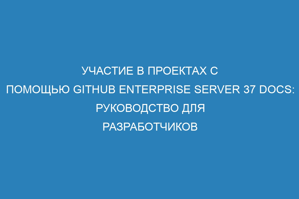Участие в проектах с помощью GitHub Enterprise Server 37 Docs: руководство для разработчиков