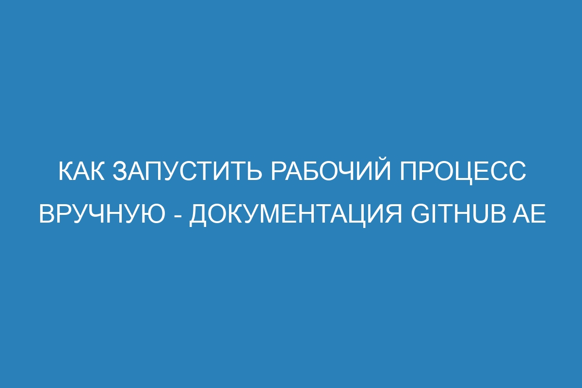 Как запустить рабочий процесс вручную - документация GitHub AE