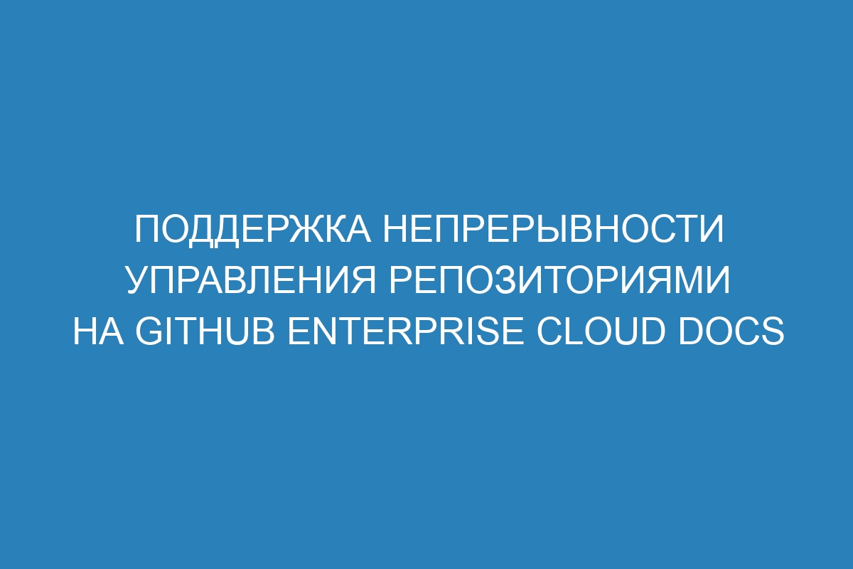 Поддержка непрерывности управления репозиториями на GitHub Enterprise Cloud Docs