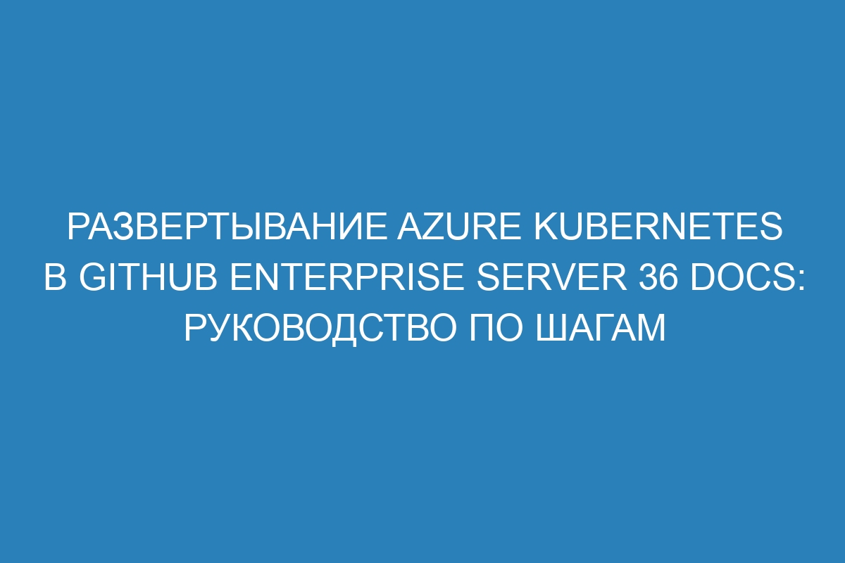 Развертывание Azure Kubernetes в GitHub Enterprise Server 36 Docs: руководство по шагам