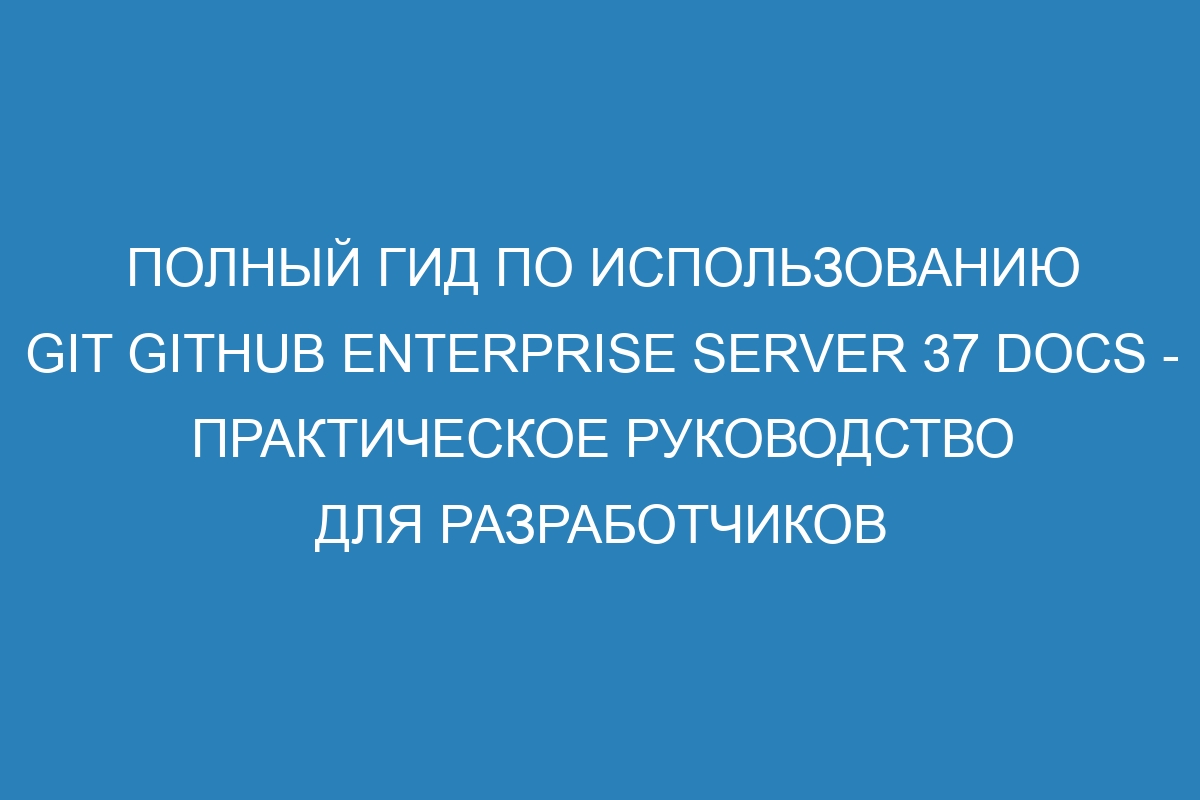 Полный гид по использованию GIT GitHub Enterprise Server 37 Docs - практическое руководство для разработчиков