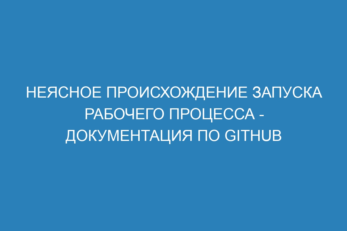 Неясное происхождение запуска рабочего процесса - Документация по GitHub