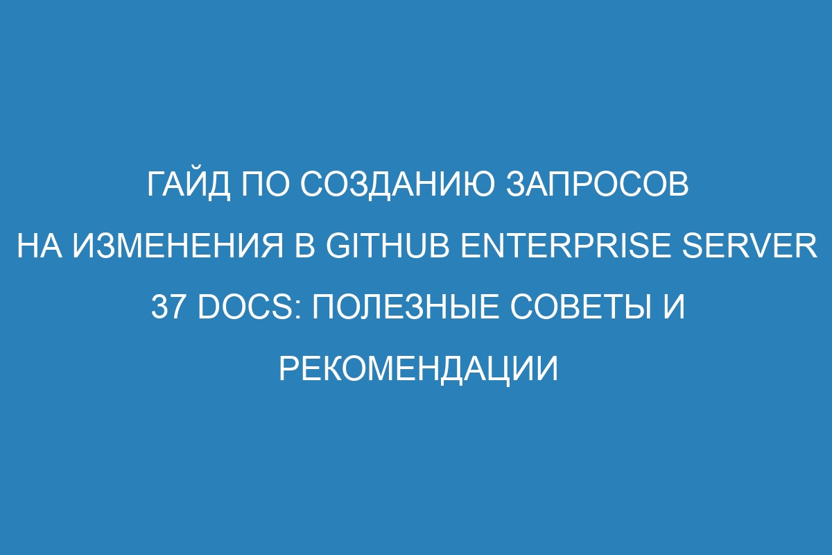 Гайд по созданию запросов на изменения в GitHub Enterprise Server 37 Docs: полезные советы и рекомендации