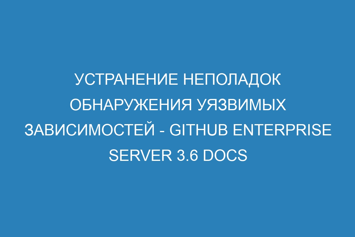 Устранение неполадок обнаружения уязвимых зависимостей - GitHub Enterprise Server 3.6 Docs