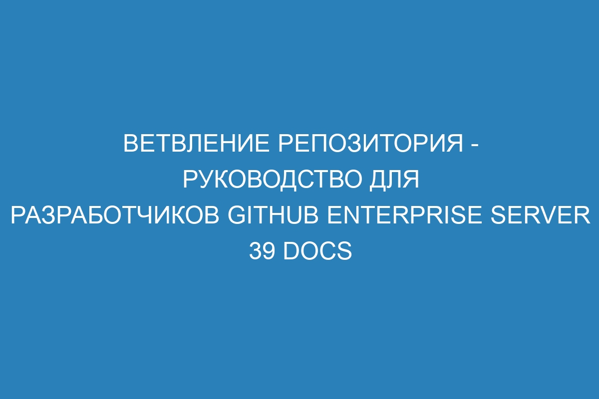 Ветвление репозитория - руководство для разработчиков GitHub Enterprise Server 39 Docs