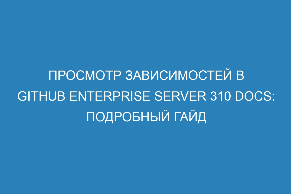 Просмотр зависимостей в GitHub Enterprise Server 310 Docs: подробный гайд