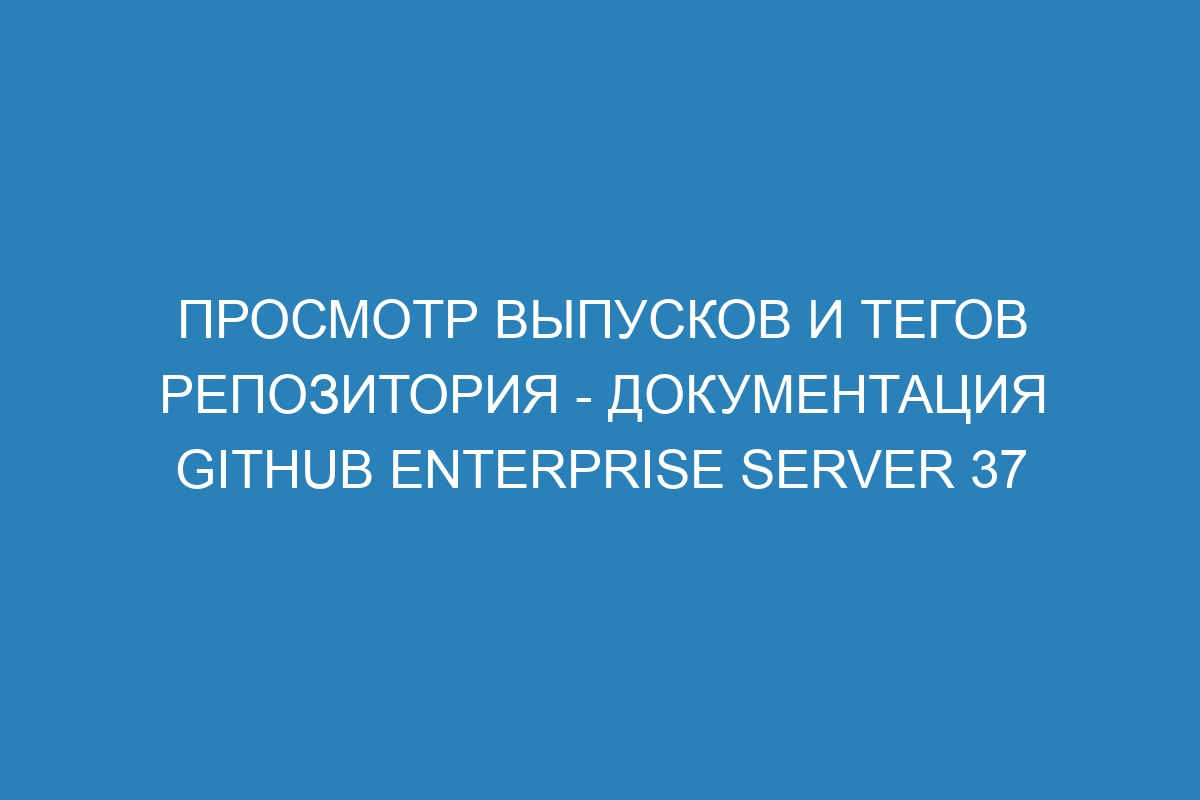 Просмотр выпусков и тегов репозитория - документация GitHub Enterprise Server 37